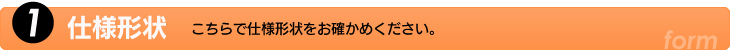 1.仕様形状　こちらで仕様形状をお確かめください。