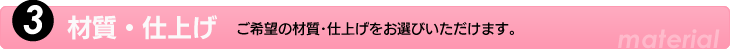 2.材質・仕上げ　ご希望の材質・仕上げをお選びいただけます。