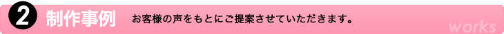 3.制作事例　お客様の声をもとにご提案させていただきます。