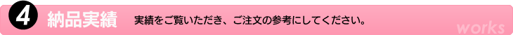 4.納品実績　実績をご覧いただき、ご注文の参考にして下さい。