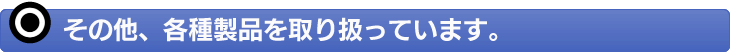 その他、各種製品を取り扱っています。