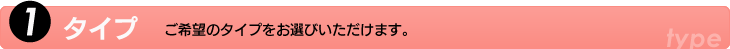 1.タイプ　ご希望のタイプをお選びいただけます。