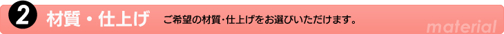 2.材質・仕上げ　ご希望の材質・仕上げをお選びいただけます。