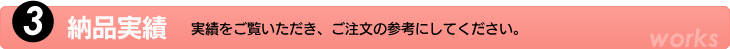 3.納品実績　実績をご覧いただき、ご注文の参考にして下さい。