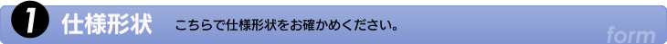 1.仕様形状　こちらで仕様形状をお確かめください。