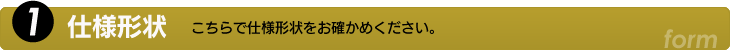 1.仕様形状　こちらで仕様形状をお確かめください。