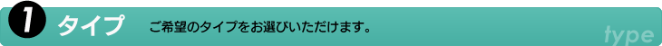 1.タイプ　ご希望のタイプをお選びいただけます。