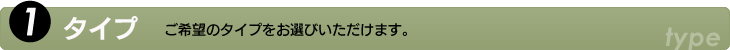 1.タイプ　ご希望のタイプをお選びいただけます。