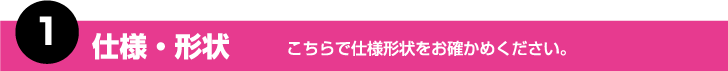 1.仕様・形状　こちらで仕様形状をお確かめください。