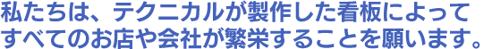 私たちは、テクニカルが製作した看板によってすべてのお店や会社が繁栄することを願います。